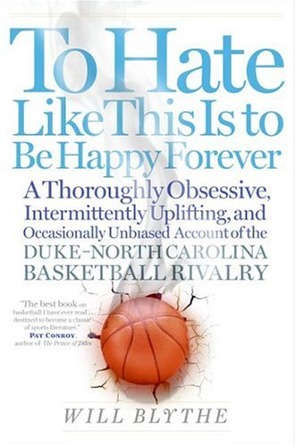 To Hate Like This Is to Be Happy Forever  A Thoroughly Obsessive, Intermittently Uplifting, and Occasionally Unbiased Account of the Duke-North Carolina Basketball Rivalry, Will Blythe