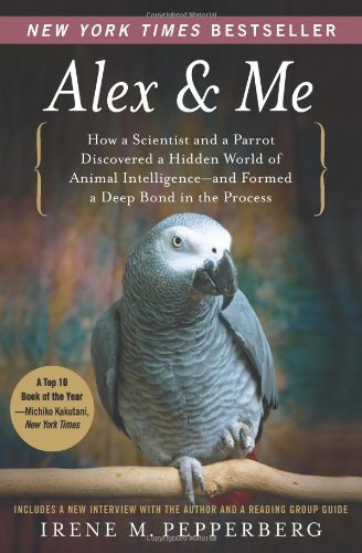 Alex & Me  How a Scientist and a Parrot Discovered a Hidden World of Animal Intelligence--and Formed a Deep Bond in the Process, Irene Pepperberg